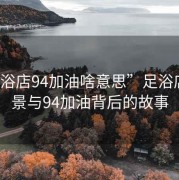 “足浴店94加油啥意思”足浴店的风景与94加油背后的故事